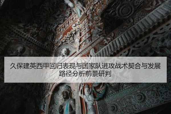 久保建英西甲回归表现与国家队进攻战术契合与发展路径分析前景研判
