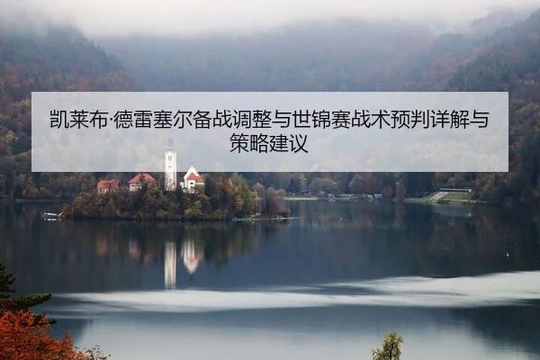 凯莱布·德雷塞尔备战调整与世锦赛战术预判详解与策略建议
