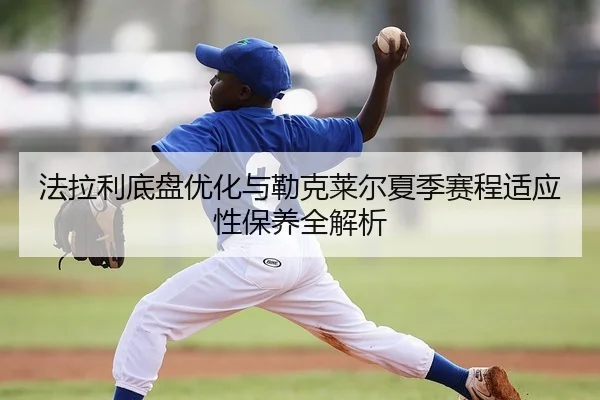 法拉利底盘优化与勒克莱尔夏季赛程适应性保养全解析